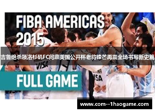 吉鲁绝杀领洛杉矶FC问鼎美国公开杯老将锋芒再震全场书写新史篇