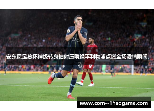安东尼足总杯神级转身抽射压哨绝平利物浦点燃全场激情瞬间