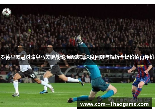 罗德里欧冠对阵皇马关键战统治级表现深度回顾与解析全场价值再评价